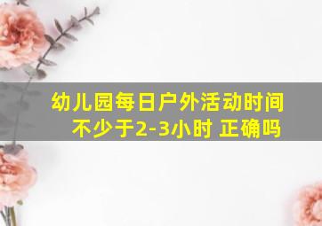 幼儿园每日户外活动时间不少于2-3小时 正确吗